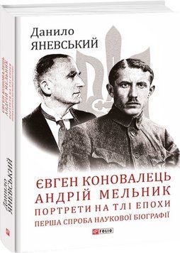 Євген Коновалець. Андрій Мельник. Портрети на тлі епохи. Перша спроба наукової біографії 13498 фото